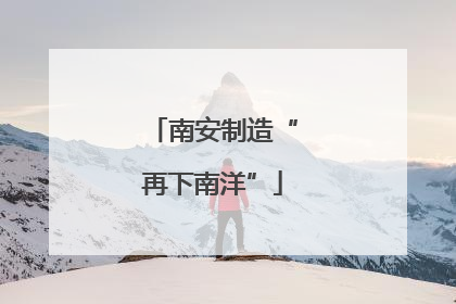 南安制造“再下南洋”