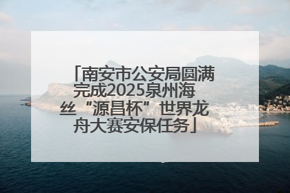 南安市公安局圆满完成2025泉州海丝“源昌杯”世界龙舟大赛安保任务