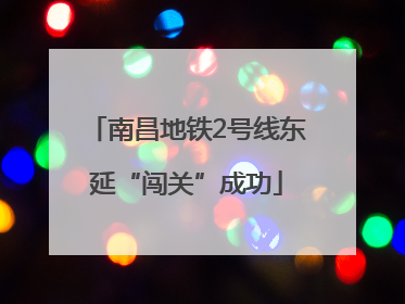 南昌地铁2号线东延“闯关”成功