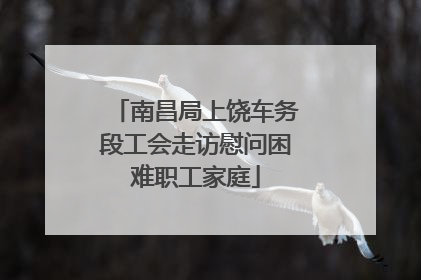 南昌局上饶车务段工会走访慰问困难职工家庭