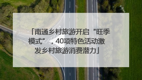 南通乡村旅游开启“旺季模式”，40项特色活动激发乡村旅游消费潜力