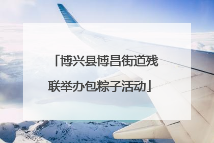 博兴县博昌街道残联举办包粽子活动