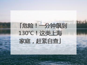 危险！一分钟飙到130℃！这类上海家庭，赶紧自查
