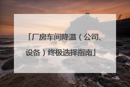 厂房车间降温（公司、设备）终极选择指南