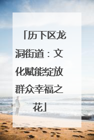 历下区龙洞街道：文化赋能绽放群众幸福之花
