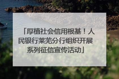 厚植社会信用根基！人民银行莱芜分行组织开展系列征信宣传活动