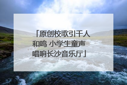 原创校歌引千人和鸣 小学生童声唱响长沙音乐厅