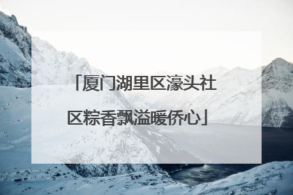 厦门湖里区濠头社区粽香飘溢暖侨心