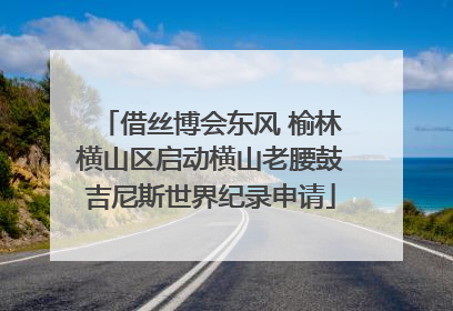 借丝博会东风 榆林横山区启动横山老腰鼓吉尼斯世界纪录申请