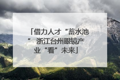 借力人才“蓄水池” 浙江台州眼镜产业“看”未来