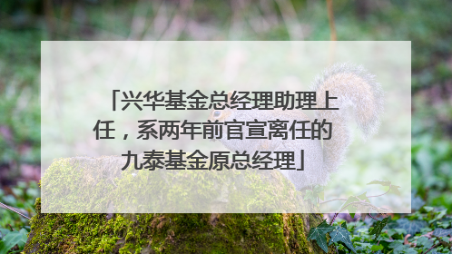 兴华基金总经理助理上任，系两年前官宣离任的九泰基金原总经理
