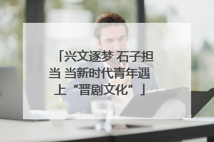 兴文逐梦 石子担当 当新时代青年遇上“晋剧文化”