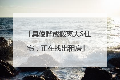 具俊晔或搬离大S住宅，正在找出租房
