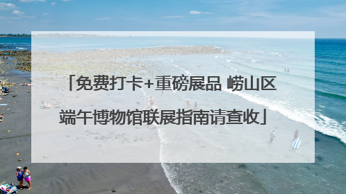 免费打卡+重磅展品 崂山区端午博物馆联展指南请查收