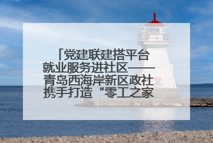 党建联建搭平台 就业服务进社区——青岛西海岸新区政社携手打造“零工之家”就业服务新阵地