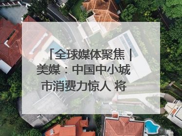 全球媒体聚焦｜美媒：中国中小城市消费力惊人 将成投资新机遇