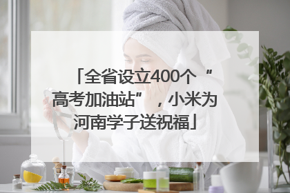 全省设立400个“高考加油站”，小米为河南学子送祝福