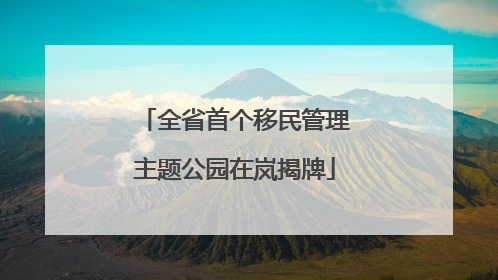 全省首个移民管理主题公园在岚揭牌
