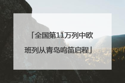 全国第11万列中欧班列从青岛鸣笛启程
