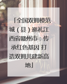 全国双拥模范城（县）巡礼江西省赣州市：传承红色基因 打造双拥共建新高地
