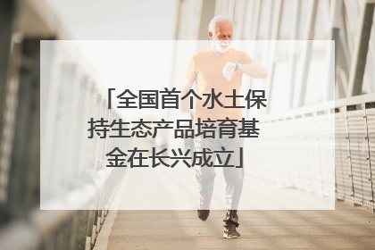全国首个水土保持生态产品培育基金在长兴成立