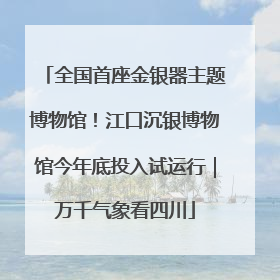 全国首座金银器主题博物馆！江口沉银博物馆今年底投入试运行｜万千气象看四川