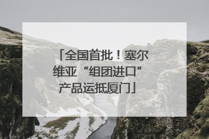 全国首批！塞尔维亚“组团进口”产品运抵厦门