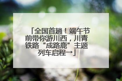 全国首趟！端午节前带你游川西，川青铁路“成路鹿”主题列车启程→