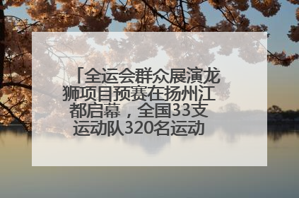全运会群众展演龙狮项目预赛在扬州江都启幕，全国33支运动队320名运动员“龙争狮斗”