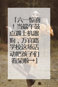 六一惊喜！当端午鼓点遇上机器狗，万官路学校这场活动把孩子们看呆啦→