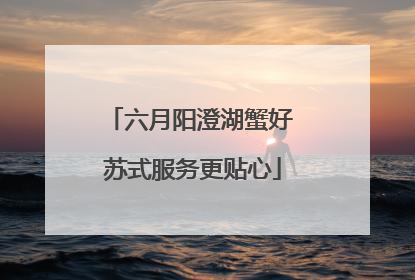 六月阳澄湖蟹好 苏式服务更贴心