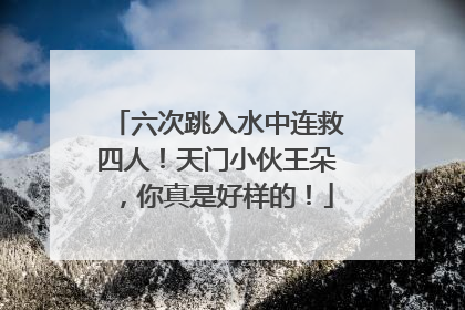 六次跳入水中连救四人！天门小伙王朵，你真是好样的！