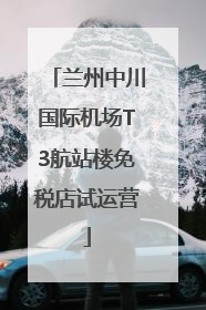 兰州中川国际机场T3航站楼免税店试运营
