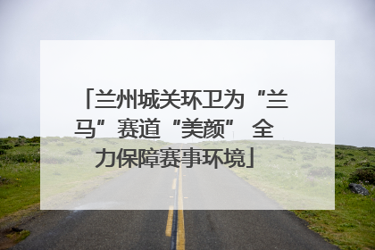 兰州城关环卫为“兰马”赛道“美颜” 全力保障赛事环境