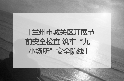 兰州市城关区开展节前安全检查 筑牢“九小场所”安全防线