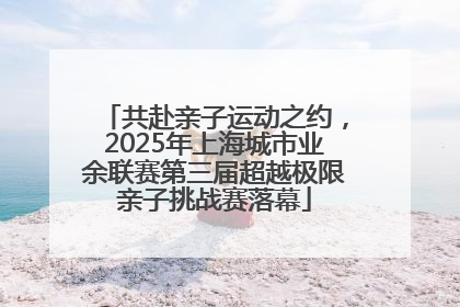 共赴亲子运动之约，2025年上海城市业余联赛第三届超越极限亲子挑战赛落幕