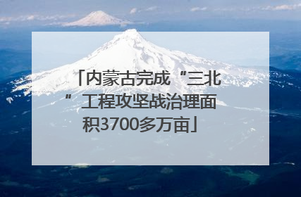 内蒙古完成“三北”工程攻坚战治理面积3700多万亩