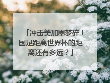 冲击美加墨梦碎！国足距离世界杯的距离还有多远？