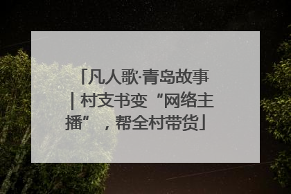 凡人歌·青岛故事｜村支书变“网络主播”，帮全村带货