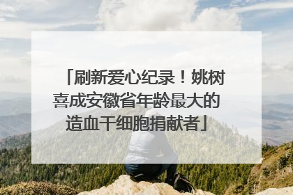 刷新爱心纪录！姚树喜成安徽省年龄最大的造血干细胞捐献者