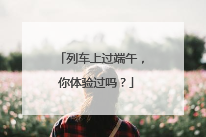 列车上过端午，你体验过吗？
