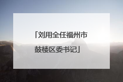 刘用全任福州市鼓楼区委书记