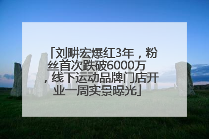 刘畊宏爆红3年，粉丝首次跌破6000万，线下运动品牌门店开业一周实景曝光