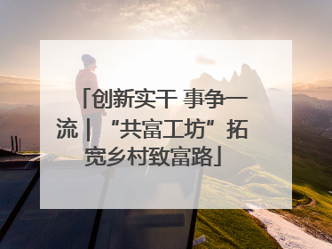 创新实干 事争一流｜“共富工坊”拓宽乡村致富路