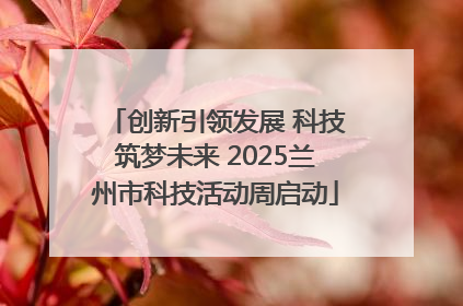创新引领发展 科技筑梦未来 2025兰州市科技活动周启动