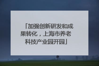 加强创新研发和成果转化，上海市养老科技产业园开园