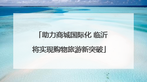 助力商城国际化 临沂将实现购物旅游新突破