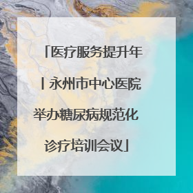 医疗服务提升年丨永州市中心医院举办糖尿病规范化诊疗培训会议