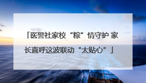 医警社家校“粽”情守护 家长直呼这波联动“太贴心”