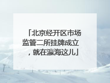 北京经开区市场监管二所挂牌成立，就在瀛海这儿